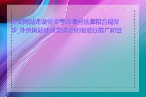 外贸网站建设需要考虑哪些法律和合规要求_外贸网站建设完成后如何进行推广和营销