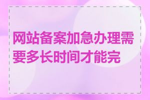 网站备案加急办理需要多长时间才能完成