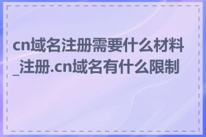 cn域名注册需要什么材料_注册.cn域名有什么限制吗