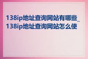 138ip地址查询网站有哪些_138ip地址查询网站怎么使用