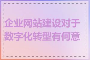 企业网站建设对于数字化转型有何意义