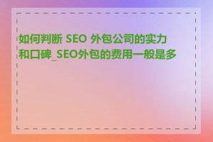 如何判断 SEO 外包公司的实力和口碑_SEO外包的费用一般是多少