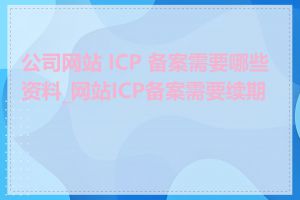 公司网站 ICP 备案需要哪些资料_网站ICP备案需要续期吗