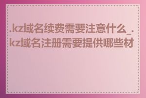 .kz域名续费需要注意什么_.kz域名注册需要提供哪些材料