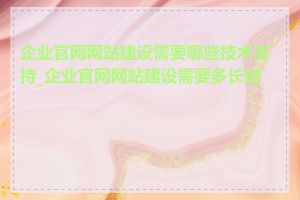 企业官网网站建设需要哪些技术支持_企业官网网站建设需要多长时间