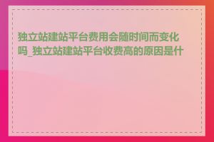 独立站建站平台费用会随时间而变化吗_独立站建站平台收费高的原因是什么