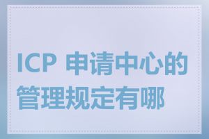 ICP 申请中心的管理规定有哪些