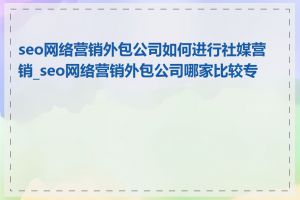 seo网络营销外包公司如何进行社媒营销_seo网络营销外包公司哪家比较专业