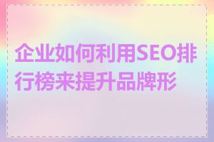企业如何利用SEO排行榜来提升品牌形象