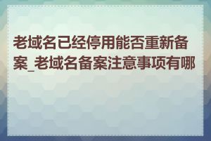 老域名已经停用能否重新备案_老域名备案注意事项有哪些