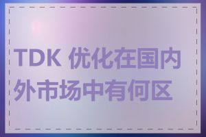 TDK 优化在国内外市场中有何区别