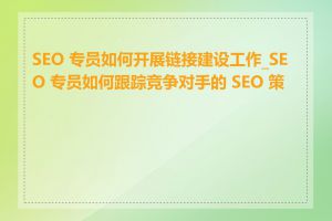 SEO 专员如何开展链接建设工作_SEO 专员如何跟踪竞争对手的 SEO 策略