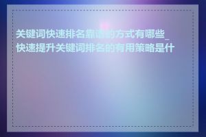 关键词快速排名靠谱的方式有哪些_快速提升关键词排名的有用策略是什么