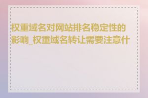 权重域名对网站排名稳定性的影响_权重域名转让需要注意什么