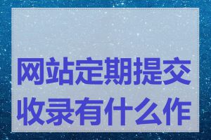网站定期提交收录有什么作用