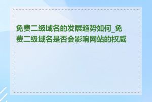 免费二级域名的发展趋势如何_免费二级域名是否会影响网站的权威性
