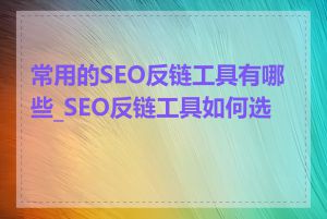 常用的SEO反链工具有哪些_SEO反链工具如何选择
