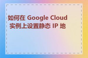 如何在 Google Cloud 实例上设置静态 IP 地址
