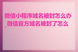 微信小程序域名被封怎么办_微信官方域名被封了怎么办