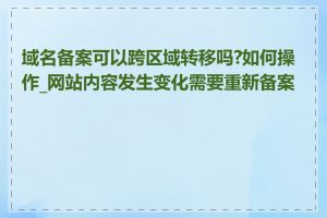 域名备案可以跨区域转移吗?如何操作_网站内容发生变化需要重新备案吗