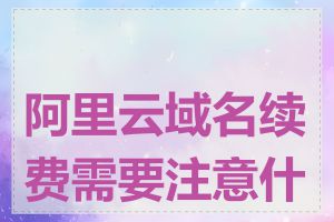 阿里云域名续费需要注意什么
