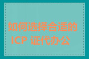 如何选择合适的 ICP 证代办公司