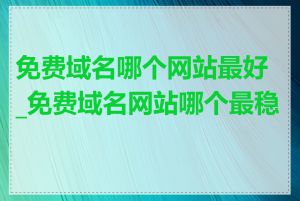 免费域名哪个网站最好_免费域名网站哪个最稳定