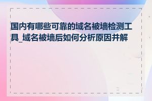 国内有哪些可靠的域名被墙检测工具_域名被墙后如何分析原因并解决