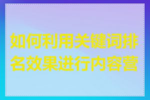 如何利用关键词排名效果进行内容营销