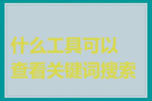 什么工具可以查看关键词搜索量