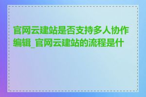 官网云建站是否支持多人协作编辑_官网云建站的流程是什么