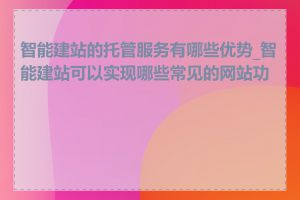 智能建站的托管服务有哪些优势_智能建站可以实现哪些常见的网站功能