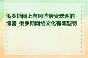 俄罗斯网上有哪些最受欢迎的博客_俄罗斯网络文化有哪些特点