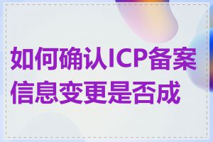 如何确认ICP备案信息变更是否成功