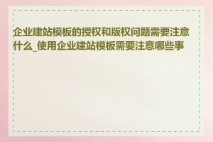 企业建站模板的授权和版权问题需要注意什么_使用企业建站模板需要注意哪些事项