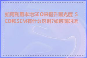 如何利用本地SEO来提升曝光度_SEO和SEM有什么区别?如何同时运用
