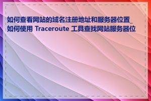 如何查看网站的域名注册地址和服务器位置_如何使用 Traceroute 工具查找网站服务器位置