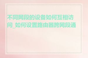 不同网段的设备如何互相访问_如何设置路由器跨网段通信