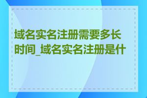 域名实名注册需要多长时间_域名实名注册是什么