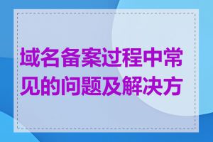 域名备案过程中常见的问题及解决方法