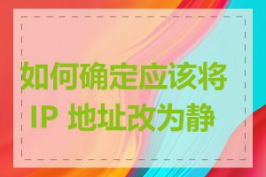 如何确定应该将 IP 地址改为静态