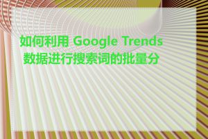 如何利用 Google Trends 数据进行搜索词的批量分析