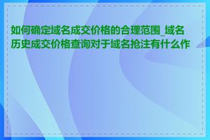 如何确定域名成交价格的合理范围_域名历史成交价格查询对于域名抢注有什么作用