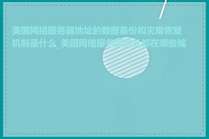 美国网络服务器地址的数据备份和灾难恢复机制是什么_美国网络服务器地址都在哪些城市