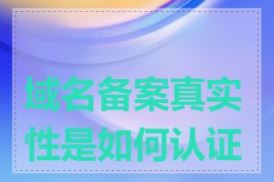 域名备案真实性是如何认证的