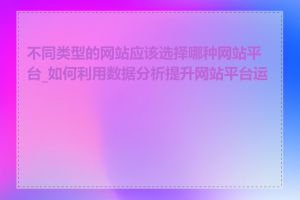 不同类型的网站应该选择哪种网站平台_如何利用数据分析提升网站平台运营