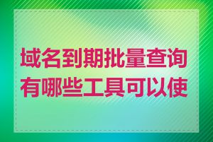 域名到期批量查询有哪些工具可以使用