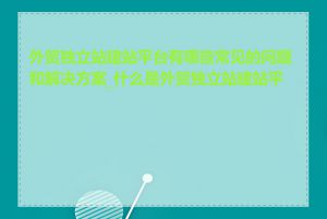 外贸独立站建站平台有哪些常见的问题和解决方案_什么是外贸独立站建站平台