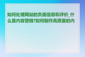 如何处理网站的负面信息和评价_什么是内容营销?如何制作高质量的内容