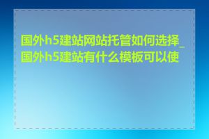 国外h5建站网站托管如何选择_国外h5建站有什么模板可以使用